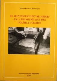 EL AYUNTAMIENTO DE VALLADOLID EN LA TRANSICIÓN (1973-1987) POLÍTICA Y GESTIÓN
