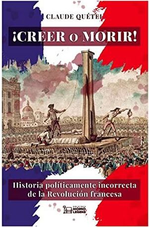 CREER O MORIR. HISTORIA POLITICAMENTE INCORRECTA DE LA REVOLUCION FRANCESA